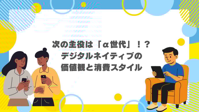次の主役は「α世代」！？デジタルネイティブの価値観と消費スタイル