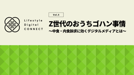 Z世代のおうちゴハン事情 ～中食・内食訴求に効くデジタルメディアとは～