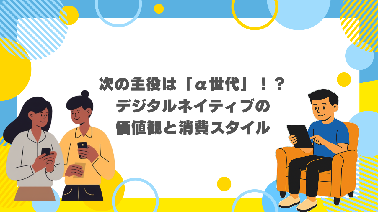 次の主役は「α世代」！？デジタルネイティブの価値観と消費スタイル