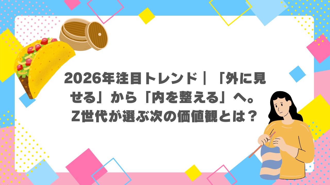 2026年注目トレンド｜「外に見せる」から「内を整える」へ。Z世代が選ぶ次の価値観とは？